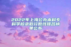 2022年上海公办本科专科学校录取分数线排名榜单公布
