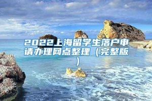 2022上海留学生落户申请办理网点整理（完整版）