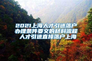 2021上海人才引进落户办理条件要交的材料流程 人才引进直接落户上海