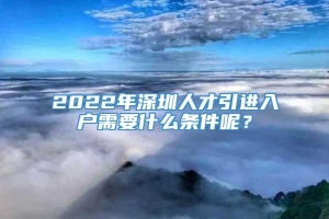 2022年深圳人才引进入户需要什么条件呢？