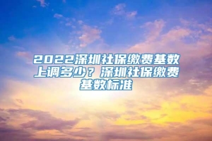 2022深圳社保缴费基数上调多少？深圳社保缴费基数标准