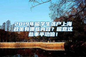 2019年留学生落户上海政策有哪些内容？留意这些事半功倍！