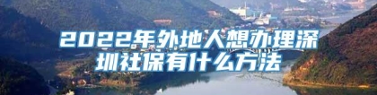 2022年外地人想办理深圳社保有什么方法