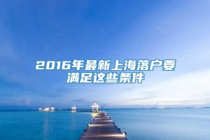 2016年最新上海落户要满足这些条件