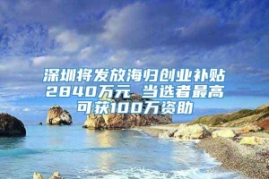 深圳将发放海归创业补贴2840万元 当选者最高可获100万资助