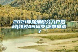 2021年深圳积分入户超龄(超过45周岁)怎样申请？