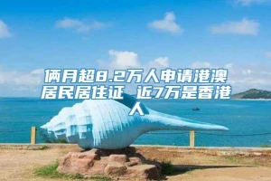 俩月超8.2万人申请港澳居民居住证 近7万是香港人