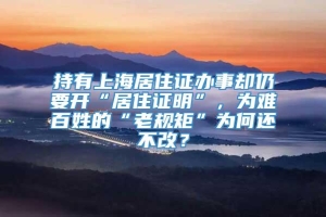持有上海居住证办事却仍要开“居住证明”，为难百姓的“老规矩”为何还不改？