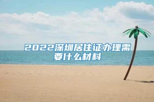 2022深圳居住证办理需要什么材料