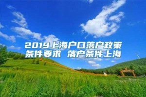 2019上海户口落户政策条件要求 落户条件上海