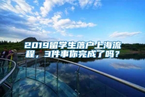 2019留学生落户上海流程，3件事你完成了吗？