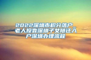 2022深圳市积分落户_老人投靠深圳子女随迁入户深圳办理流程
