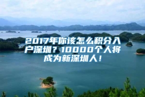 2017年你该怎么积分入户深圳？10000个人将成为新深圳人！