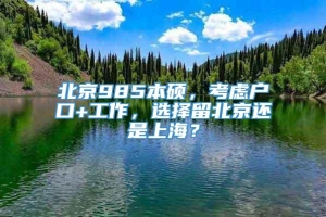 北京985本硕，考虑户口+工作，选择留北京还是上海？