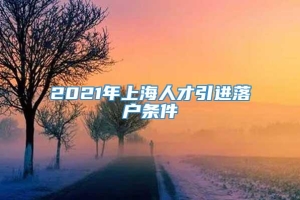 2021年上海人才引进落户条件