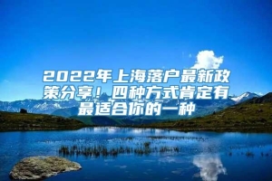 2022年上海落户最新政策分享！四种方式肯定有最适合你的一种