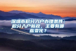 深圳市积分入户办理条件：积分入户新政，主要有哪些变化？