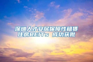 深圳人才安居保障性租赁住房REITs 成功获批