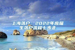 上海落户：2022年应届生落户流程七步走
