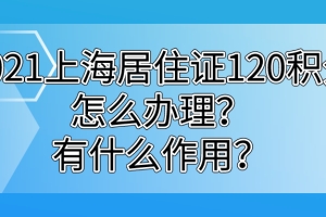 2021怎么申请办理上海居住证积分,积分120分达标有什么作用？