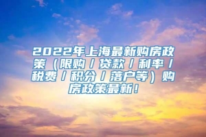 2022年上海最新购房政策（限购／贷款／利率／税费／积分／落户等）购房政策最新！