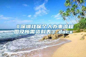 《深圳社保个人办事流程图及所需资料表》.docx