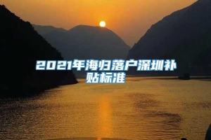 2021年海归落户深圳补贴标准