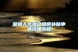 深圳人才落户租房补贴申请详细流程