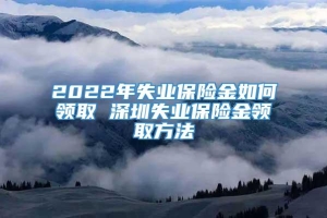 2022年失业保险金如何领取 深圳失业保险金领取方法