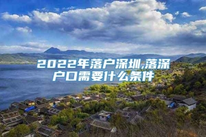 2022年落户深圳,落深户口需要什么条件