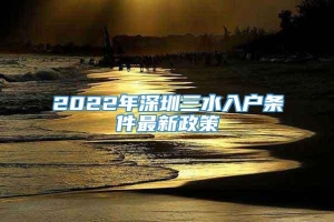 2022年深圳三水入户条件最新政策