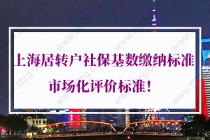 2021年上海居转户社保基数缴纳标准，上海居转户市场化评价标准！