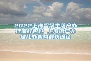 2022上海留学生落户办理流程包过 上海落户办理代办机构最快途径