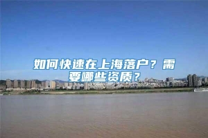 如何快速在上海落户？需要哪些资质？