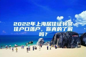 2022年上海居住证转常住户口落户，你真的了解吗？