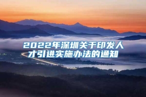 2022年深圳关于印发人才引进实施办法的通知