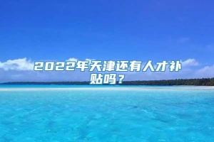 2022年天津还有人才补贴吗？