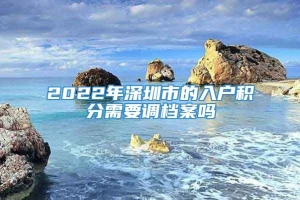 2022年深圳市的入户积分需要调档案吗