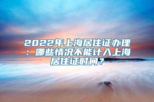 2022年上海居住证办理：哪些情况不能计入上海居住证时间？