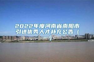 2022年度河南省南阳市引进优秀人才补充公告（一）