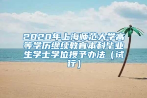 2020年上海师范大学高等学历继续教育本科毕业生学士学位授予办法（试行）