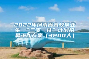 2022年河南省高校毕业生 “三支一扶”计划招募工作方案（3200人）