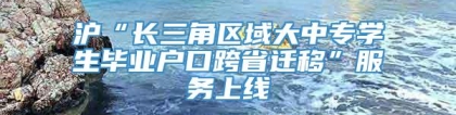 沪“长三角区域大中专学生毕业户口跨省迁移”服务上线