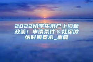 2022留学生落户上海新政策！申请条件＆社保缴纳时间要求_重复