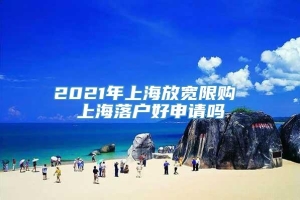 2021年上海放宽限购 上海落户好申请吗