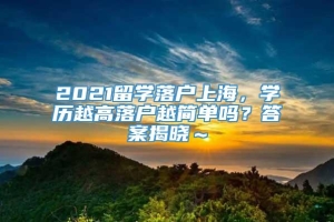 2021留学落户上海，学历越高落户越简单吗？答案揭晓～