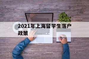 2021年上海留学生落户政策(2021年留学生落户上海新政策)