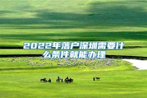 2022年落户深圳需要什么条件就能办理