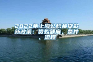 2022年上海公积金贷款新政策：贷款额度、条件、流程