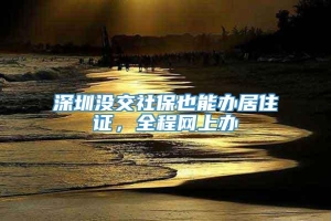 深圳没交社保也能办居住证，全程网上办